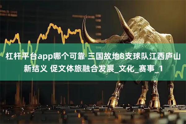 杠杆平台app哪个可靠 三国故地8支球队江西庐山新结义 促文体旅融合发展_文化_赛事_1