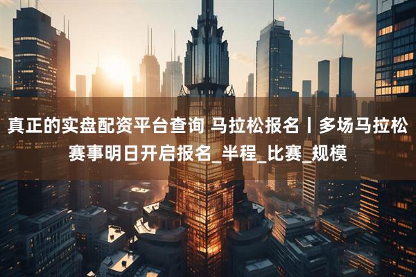 真正的实盘配资平台查询 马拉松报名丨多场马拉松赛事明日开启报名_半程_比赛_规模