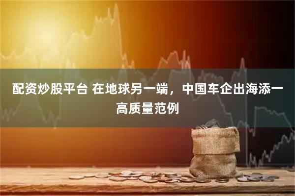 配资炒股平台 在地球另一端，中国车企出海添一高质量范例