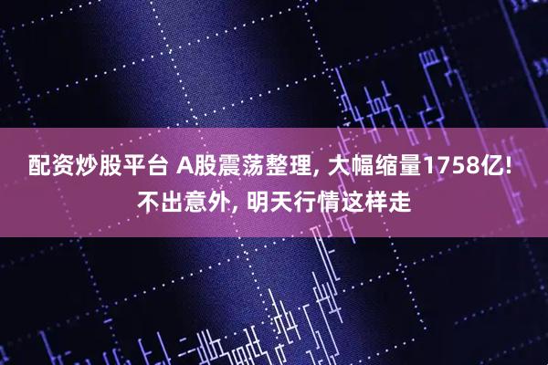 配资炒股平台 A股震荡整理, 大幅缩量1758亿! 不出意外, 明天行情这样走