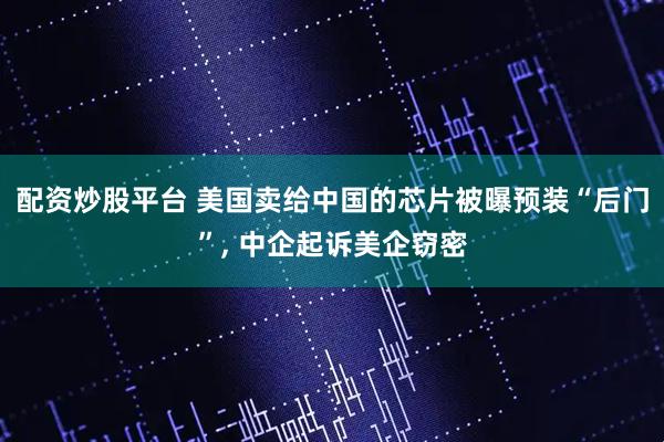 配资炒股平台 美国卖给中国的芯片被曝预装“后门”, 中企起诉美企窃密