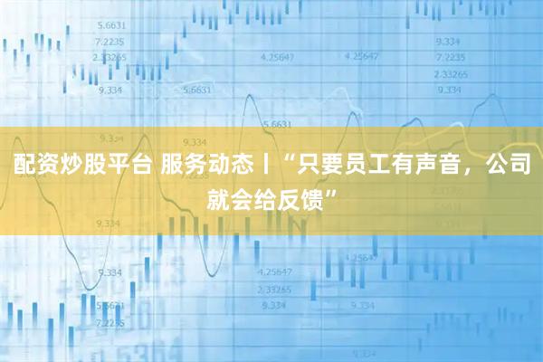 配资炒股平台 服务动态丨“只要员工有声音，公司就会给反馈”