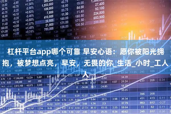 杠杆平台app哪个可靠 早安心语：愿你被阳光拥抱，被梦想点亮，早安，无畏的你_生活_小时_工人