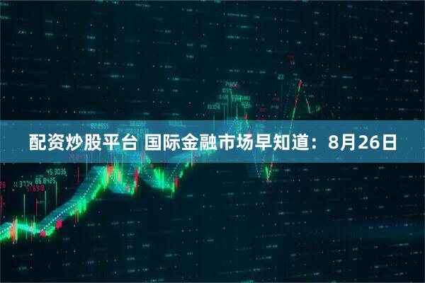配资炒股平台 国际金融市场早知道：8月26日