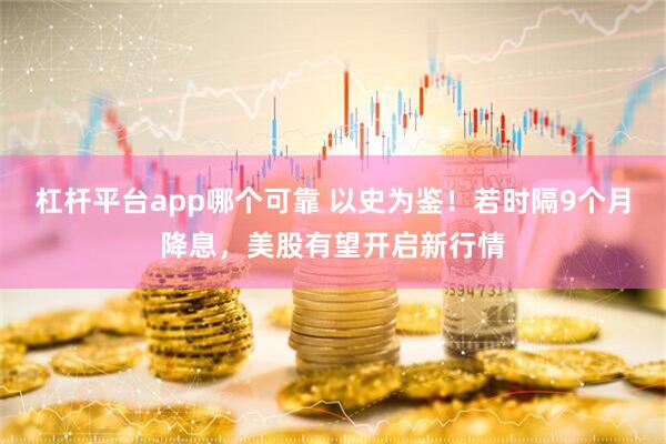 杠杆平台app哪个可靠 以史为鉴！若时隔9个月降息，美股有望开启新行情
