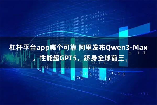 杠杆平台app哪个可靠 阿里发布Qwen3-Max，性能超GPT5，跻身全球前三