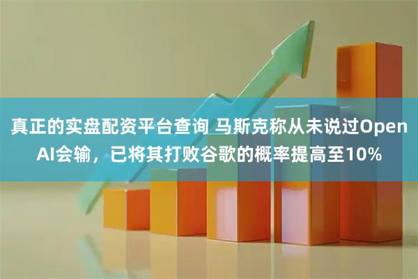 真正的实盘配资平台查询 马斯克称从未说过OpenAI会输，已将其打败谷歌的概率提高至10%