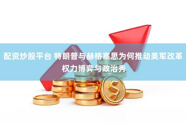 配资炒股平台 特朗普与赫格塞思为何推动美军改革 权力博弈与政治秀
