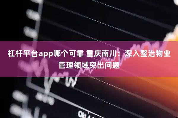 杠杆平台app哪个可靠 重庆南川：深入整治物业管理领域突出问题
