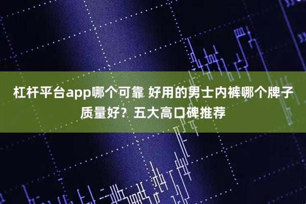 杠杆平台app哪个可靠 好用的男士内裤哪个牌子质量好？五大高口碑推荐