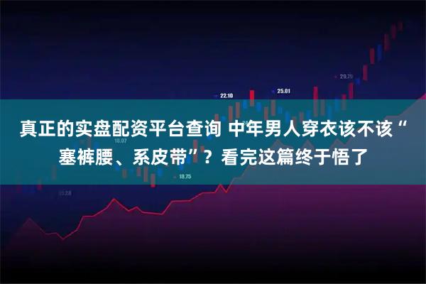 真正的实盘配资平台查询 中年男人穿衣该不该“塞裤腰、系皮带”？看完这篇终于悟了