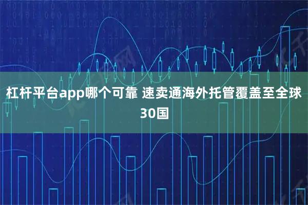 杠杆平台app哪个可靠 速卖通海外托管覆盖至全球30国