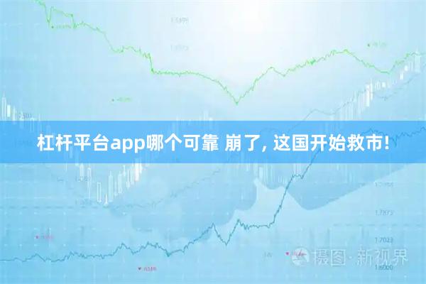 杠杆平台app哪个可靠 崩了, 这国开始救市!