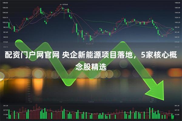 配资门户网官网 央企新能源项目落地，5家核心概念股精选