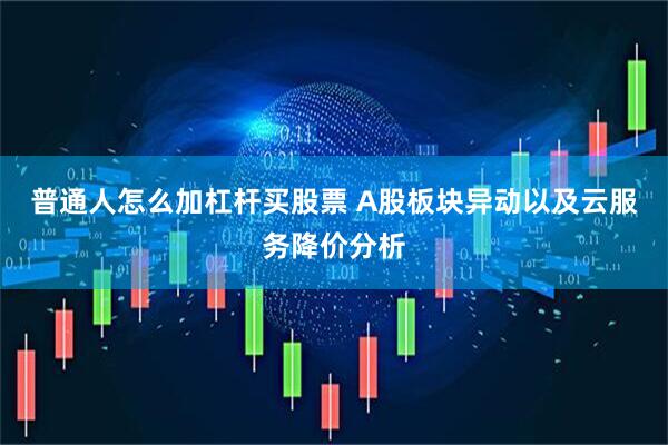 普通人怎么加杠杆买股票 A股板块异动以及云服务降价分析