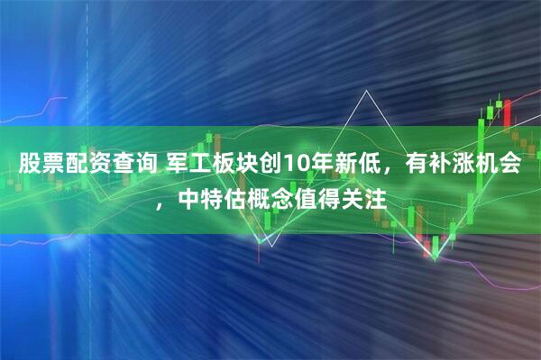 股票配资查询 军工板块创10年新低，有补涨机会，中特估概念值得关注