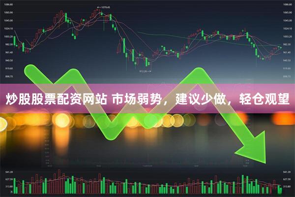 炒股股票配资网站 市场弱势，建议少做，轻仓观望