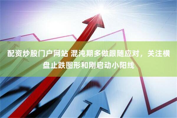 配资炒股门户网站 混沌期多做跟随应对，关注横盘止跌图形和刚启动小阳线