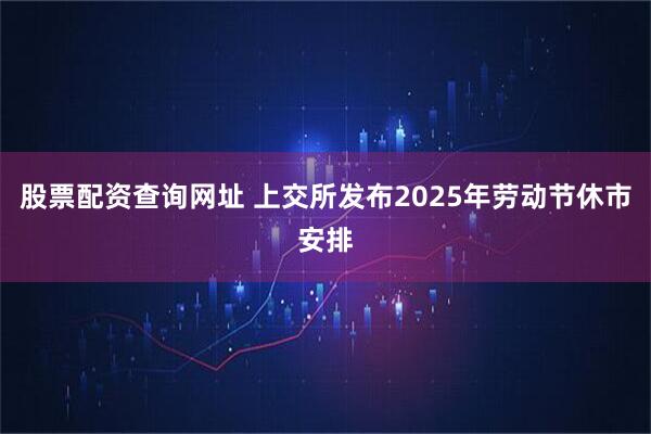 股票配资查询网址 上交所发布2025年劳动节休市安排