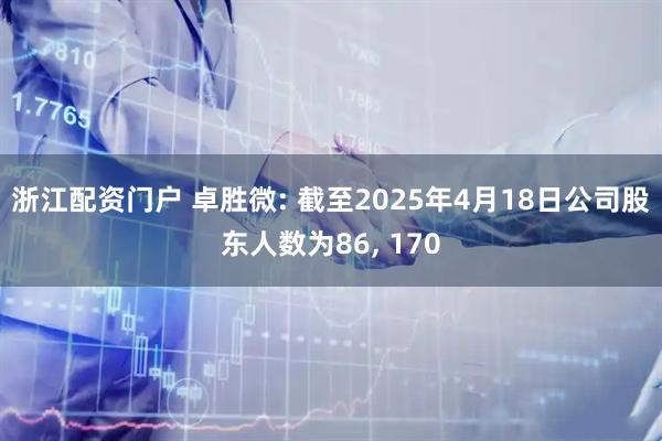 浙江配资门户 卓胜微: 截至2025年4月18日公司股东人数为86, 170