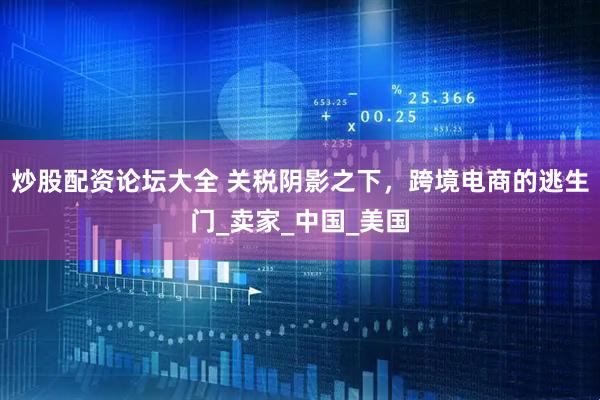 炒股配资论坛大全 关税阴影之下，跨境电商的逃生门_卖家_中国_美国