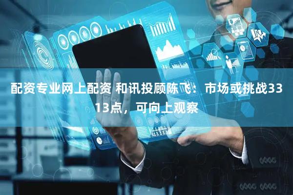 配资专业网上配资 和讯投顾陈飞：市场或挑战3313点，可向上观察