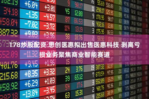 178炒股配资 思创医惠拟出售医惠科技 剥离亏损业务聚焦商业智能赛道