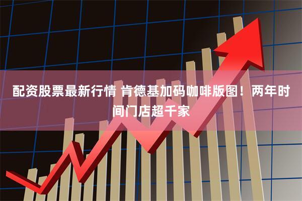 配资股票最新行情 肯德基加码咖啡版图！两年时间门店超千家