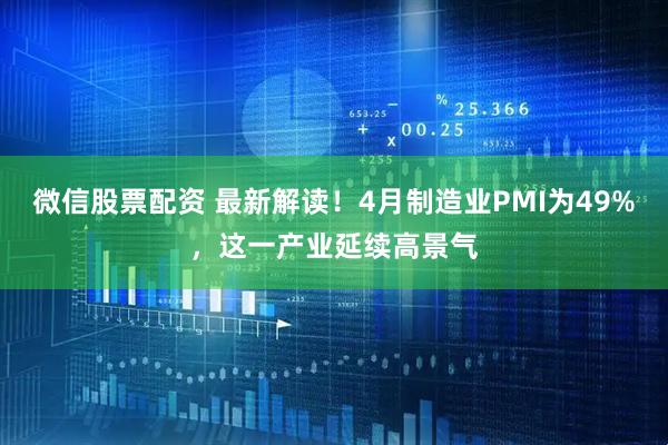 微信股票配资 最新解读！4月制造业PMI为49%，这一产业延续高景气