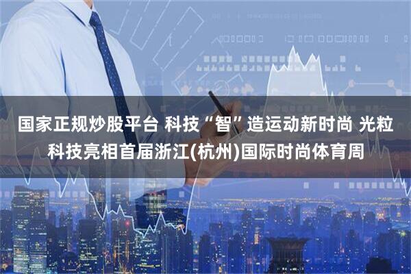 国家正规炒股平台 科技“智”造运动新时尚 光粒科技亮相首届浙江(杭州)国际时尚体育周