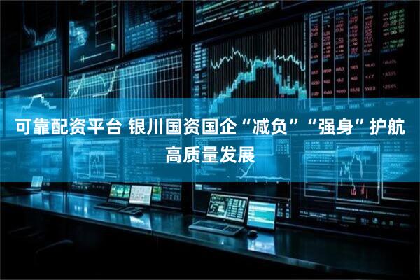 可靠配资平台 银川国资国企“减负”“强身”护航高质量发展