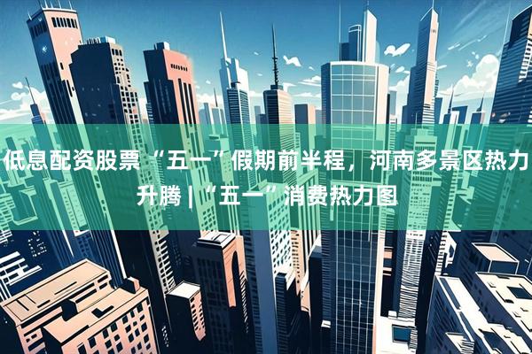 低息配资股票 “五一”假期前半程，河南多景区热力升腾 | “五一”消费热力图