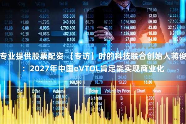 专业提供股票配资 【专访】时的科技联合创始人蒋俊：2027年中国eVTOL肯定能实现商业化