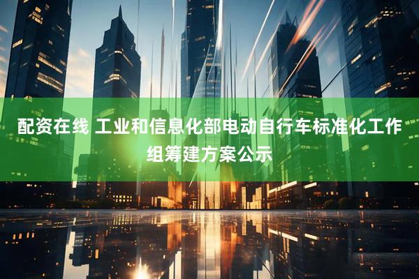 配资在线 工业和信息化部电动自行车标准化工作组筹建方案公示