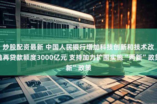 炒股配资最新 中国人民银行增加科技创新和技术改造再贷款额度3000亿元 支持加力扩围实施“两新”政策