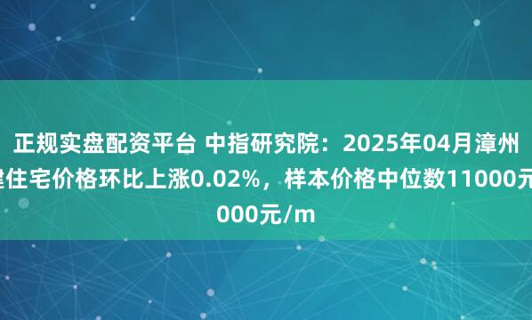 正规实盘配资平台 中指研究院：2025年04月漳州新建住宅价格环比上涨0.02%，样本价格中位数11000元/m