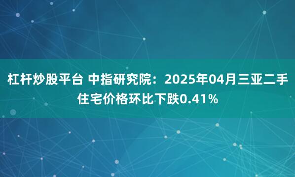 杠杆炒股平台 中指研究院：2025年04月三亚二手住宅价格环比下跌0.41%
