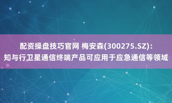 配资操盘技巧官网 梅安森(300275.SZ)：知与行卫星通信终端产品可应用于应急通信等领域