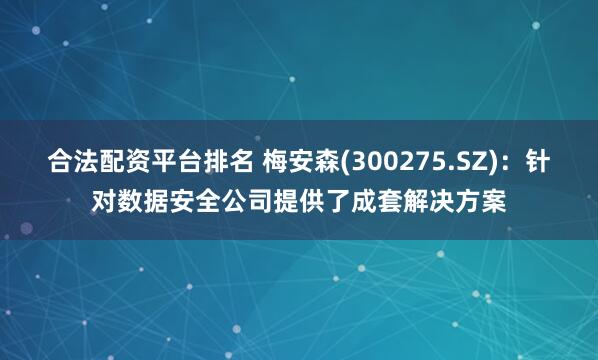 合法配资平台排名 梅安森(300275.SZ)：针对数据安全公司提供了成套解决方案
