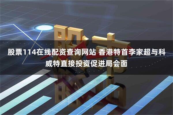股票114在线配资查询网站 香港特首李家超与科威特直接投资促进局会面