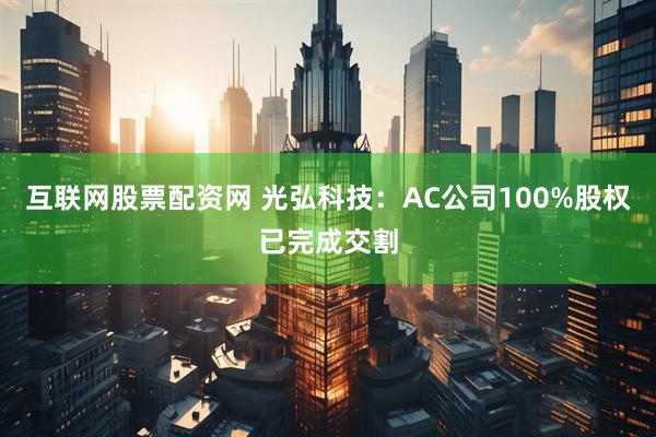 互联网股票配资网 光弘科技：AC公司100%股权已完成交割