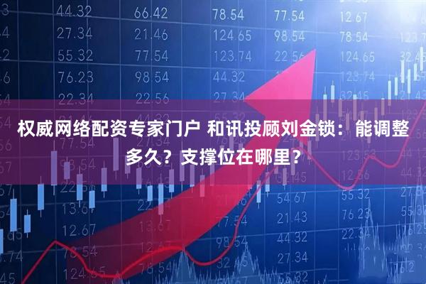 权威网络配资专家门户 和讯投顾刘金锁：能调整多久？支撑位在哪里？