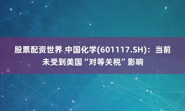 股票配资世界 中国化学(601117.SH)：当前未受到美国“对等关税”影响