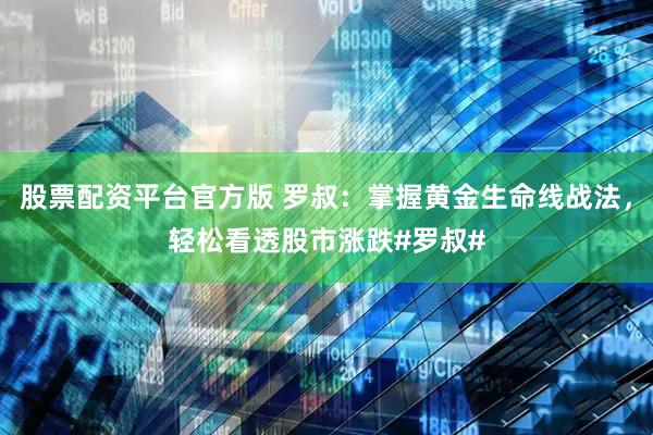 股票配资平台官方版 罗叔：掌握黄金生命线战法，轻松看透股市涨跌#罗叔#