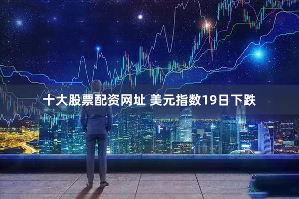 十大股票配资网址 美元指数19日下跌