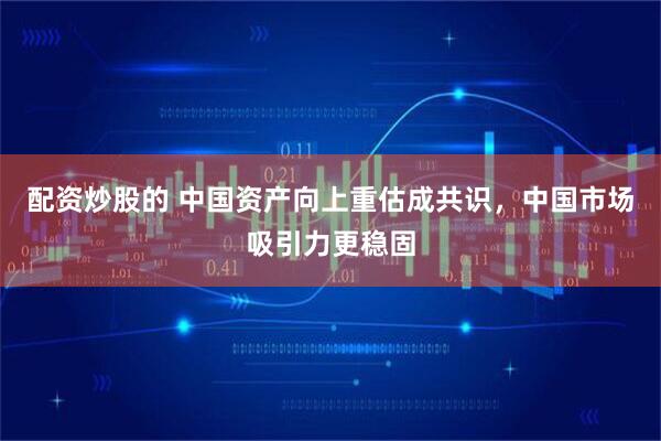 配资炒股的 中国资产向上重估成共识，中国市场吸引力更稳固