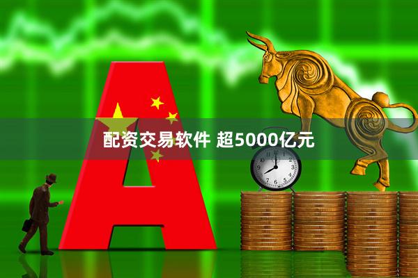 配资交易软件 超5000亿元