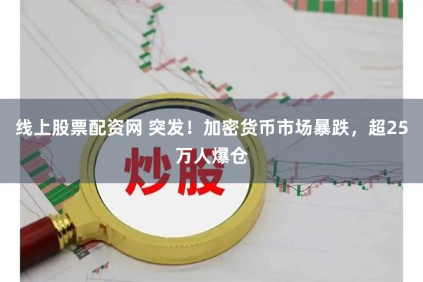 线上股票配资网 突发！加密货币市场暴跌，超25万人爆仓