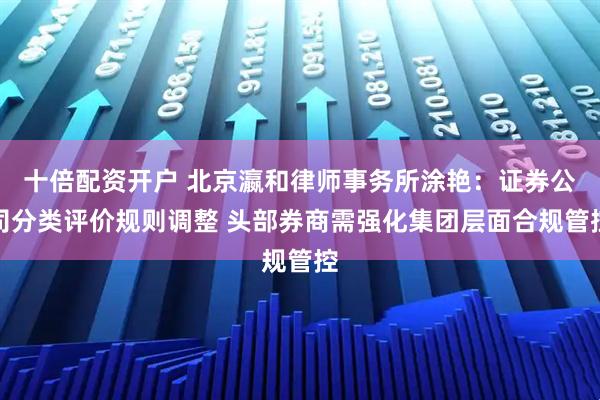十倍配资开户 北京瀛和律师事务所涂艳：证券公司分类评价规则调整 头部券商需强化集团层面合规管控