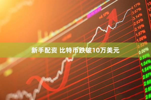 新手配资 比特币跌破10万美元